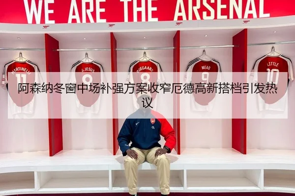 阿森纳冬窗中场补强方案收窄厄德高新搭档引发热议